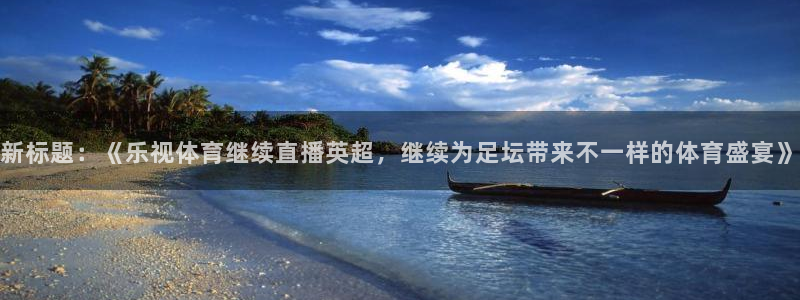 新标题：《乐视体育继续直播英超，继续为足坛带来不一样的体育盛宴》
