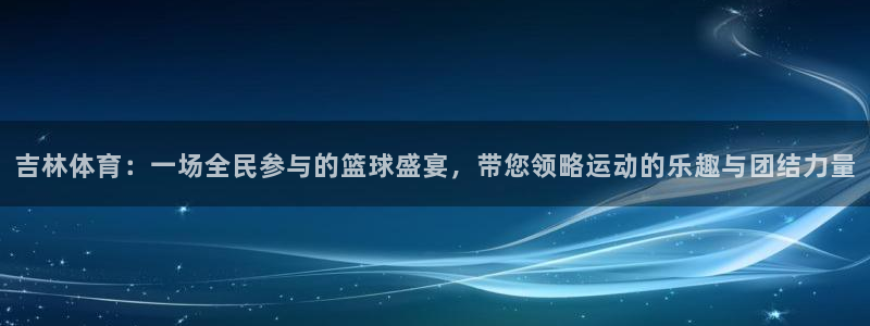 吉林体育：一场全民参与的篮球盛宴，带您领略运动的乐趣与团结力量